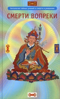 Смерти вопреки. Антология тайных учений о смерти и умирании традиции дзогчен тибетского буддизма %% 