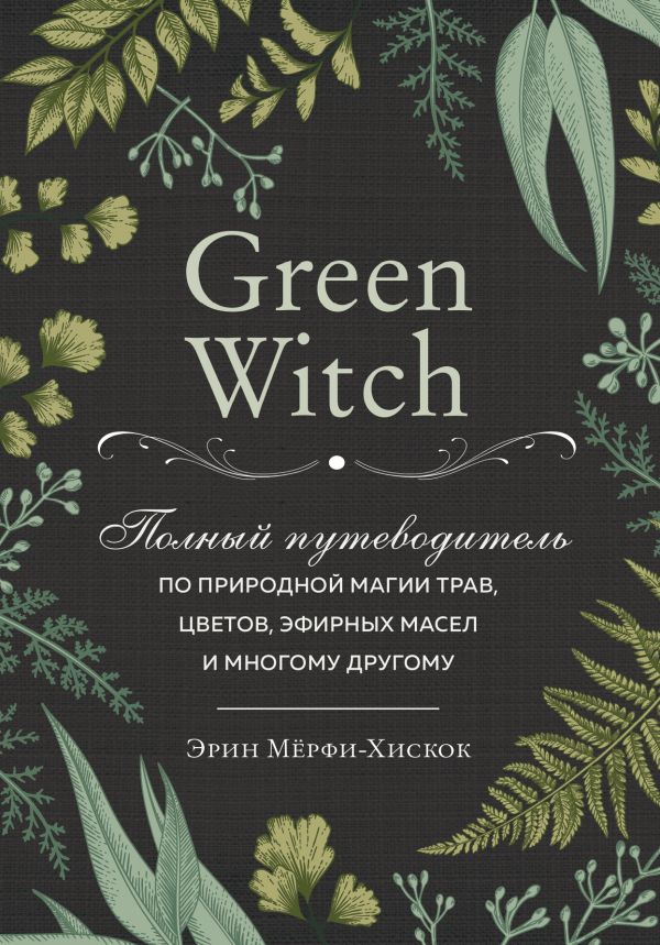 Green Witch. Полный путеводитель по природной магии трав, цветов, эфирных масел и многому другому %% обложка 1